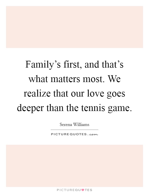 Family's first, and that's what matters most. We realize that our love goes deeper than the tennis game. Picture Quote #1