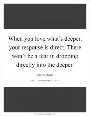 When you love what’s deeper, your response is direct. There won’t be a fear in dropping directly into the deeper Picture Quote #1