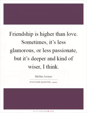 Friendship is higher than love. Sometimes, it’s less glamorous, or less passionate, but it’s deeper and kind of wiser, I think Picture Quote #1