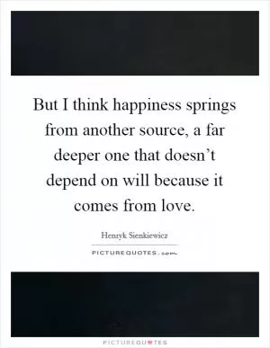 But I think happiness springs from another source, a far deeper one that doesn’t depend on will because it comes from love Picture Quote #1