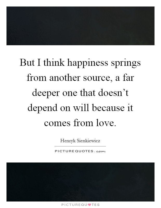 But I think happiness springs from another source, a far deeper one that doesn't depend on will because it comes from love. Picture Quote #1