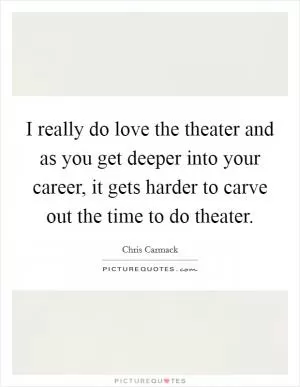 I really do love the theater and as you get deeper into your career, it gets harder to carve out the time to do theater Picture Quote #1