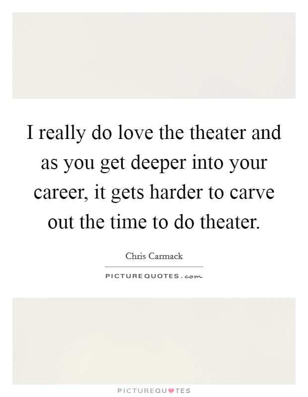 I really do love the theater and as you get deeper into your career, it gets harder to carve out the time to do theater. Picture Quote #1