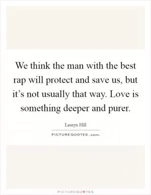 We think the man with the best rap will protect and save us, but it’s not usually that way. Love is something deeper and purer Picture Quote #1