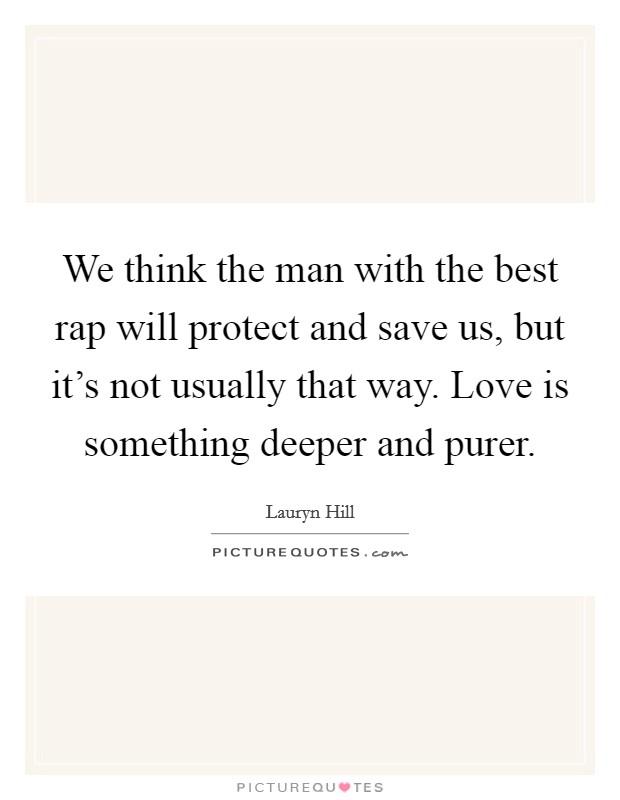 We think the man with the best rap will protect and save us, but it's not usually that way. Love is something deeper and purer. Picture Quote #1