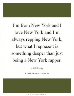 I’m from New York and I love New York and I’m always repping New York, but what I represent is something deeper than just being a New York rapper Picture Quote #1