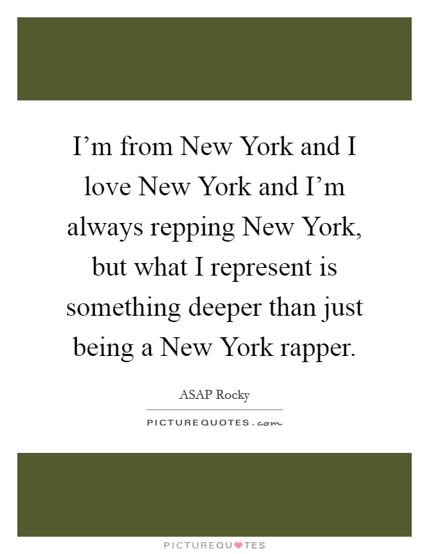 I'm from New York and I love New York and I'm always repping New York, but what I represent is something deeper than just being a New York rapper. Picture Quote #1