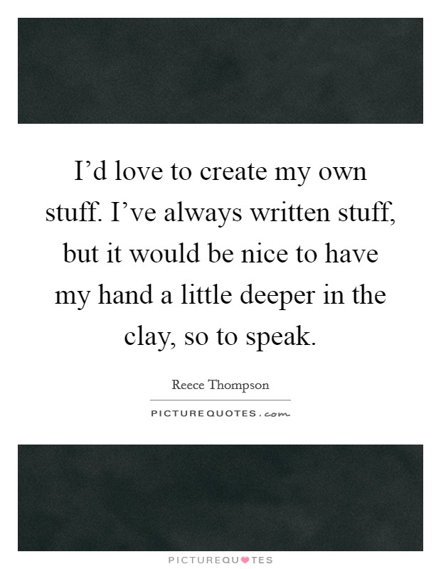 I'd love to create my own stuff. I've always written stuff, but it would be nice to have my hand a little deeper in the clay, so to speak. Picture Quote #1
