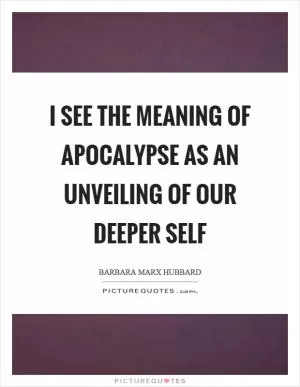 I see the meaning of apocalypse as an unveiling of our deeper self Picture Quote #1