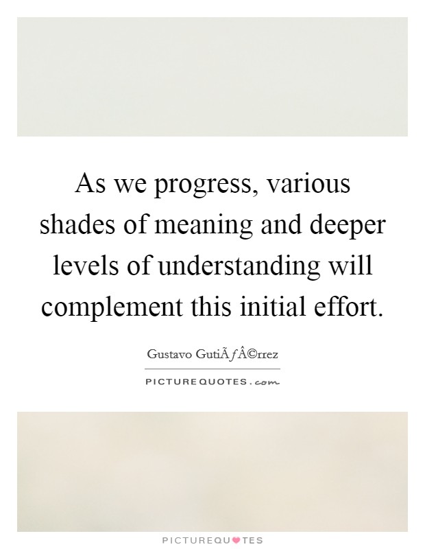 As we progress, various shades of meaning and deeper levels of understanding will complement this initial effort. Picture Quote #1