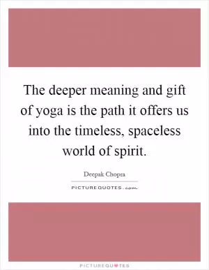 The deeper meaning and gift of yoga is the path it offers us into the timeless, spaceless world of spirit Picture Quote #1