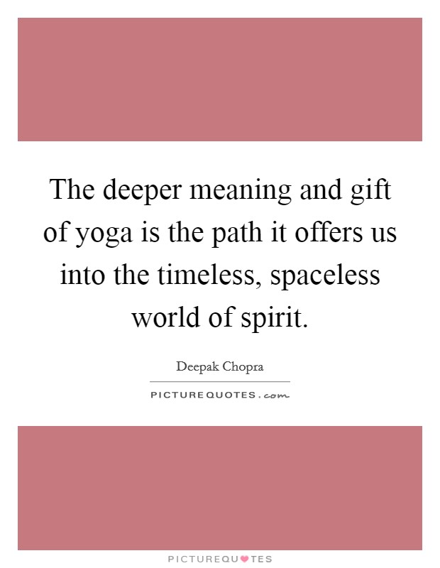 The deeper meaning and gift of yoga is the path it offers us into the timeless, spaceless world of spirit. Picture Quote #1