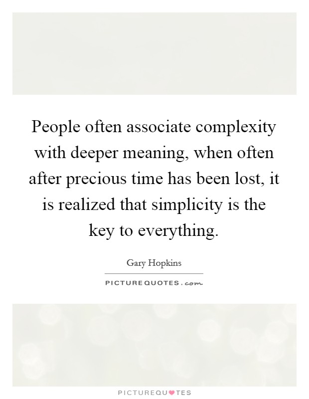 People often associate complexity with deeper meaning, when often after precious time has been lost, it is realized that simplicity is the key to everything. Picture Quote #1