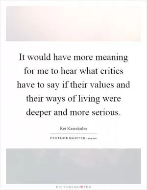 It would have more meaning for me to hear what critics have to say if their values and their ways of living were deeper and more serious Picture Quote #1
