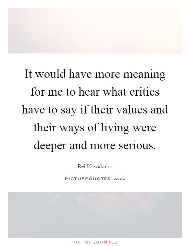 It would have more meaning for me to hear what critics have to say if their values and their ways of living were deeper and more serious. Picture Quote #1
