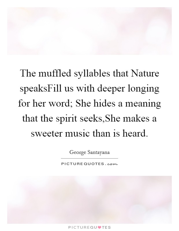 The muffled syllables that Nature speaksFill us with deeper longing for her word; She hides a meaning that the spirit seeks,She makes a sweeter music than is heard Picture Quote #1