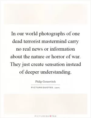 In our world photographs of one dead terrorist mastermind carry no real news or information about the nature or horror of war. They just create sensation instead of deeper understanding Picture Quote #1