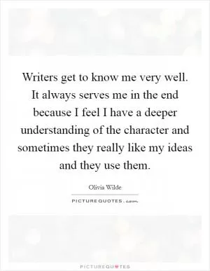 Writers get to know me very well. It always serves me in the end because I feel I have a deeper understanding of the character and sometimes they really like my ideas and they use them Picture Quote #1