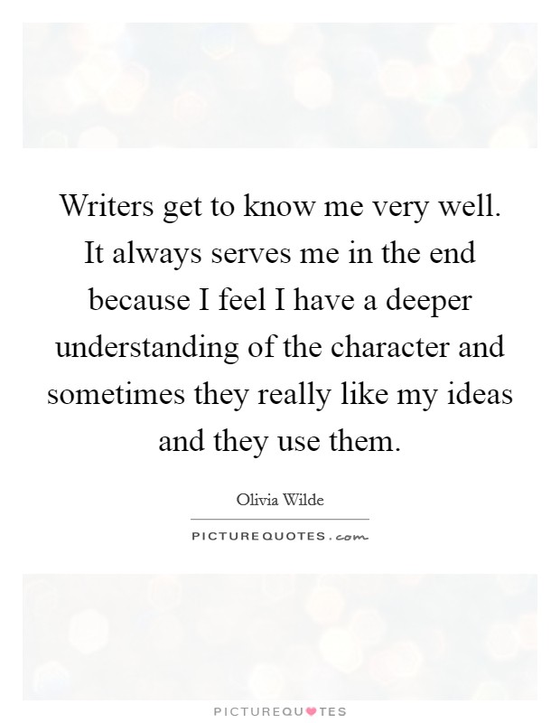 Writers get to know me very well. It always serves me in the end because I feel I have a deeper understanding of the character and sometimes they really like my ideas and they use them. Picture Quote #1