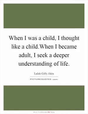 When I was a child, I thought like a child.When I became adult, I seek a deeper understanding of life Picture Quote #1