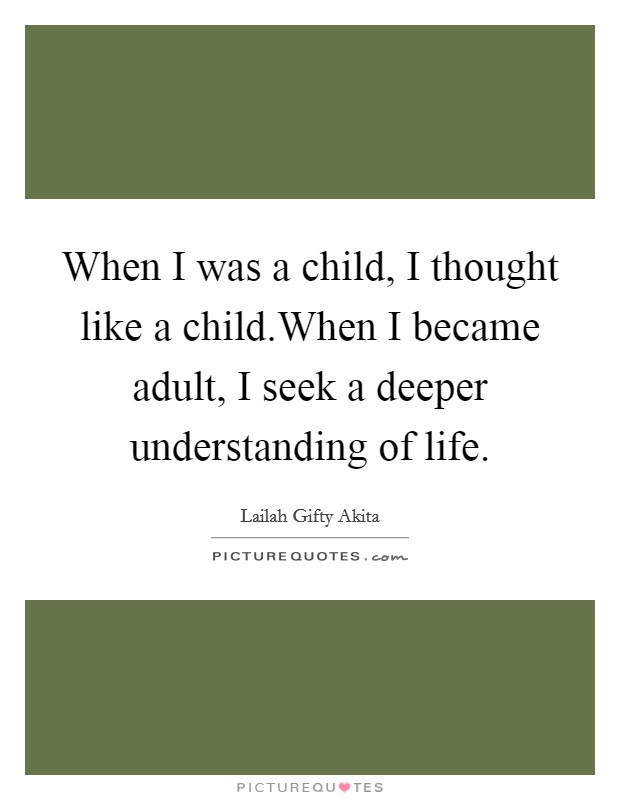 When I was a child, I thought like a child.When I became adult, I seek a deeper understanding of life. Picture Quote #1