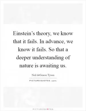 Einstein’s theory, we know that it fails. In advance, we know it fails. So that a deeper understanding of nature is awaiting us Picture Quote #1