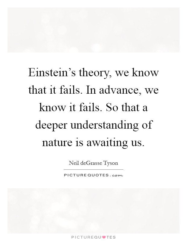 Einstein's theory, we know that it fails. In advance, we know it fails. So that a deeper understanding of nature is awaiting us. Picture Quote #1