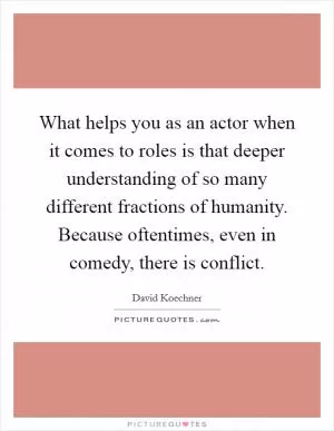 What helps you as an actor when it comes to roles is that deeper understanding of so many different fractions of humanity. Because oftentimes, even in comedy, there is conflict Picture Quote #1