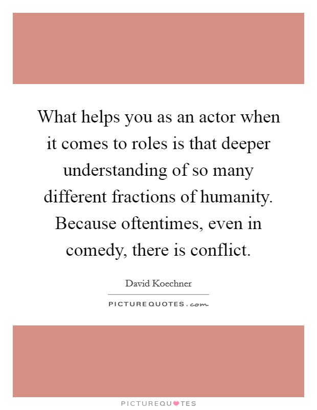 What helps you as an actor when it comes to roles is that deeper understanding of so many different fractions of humanity. Because oftentimes, even in comedy, there is conflict. Picture Quote #1