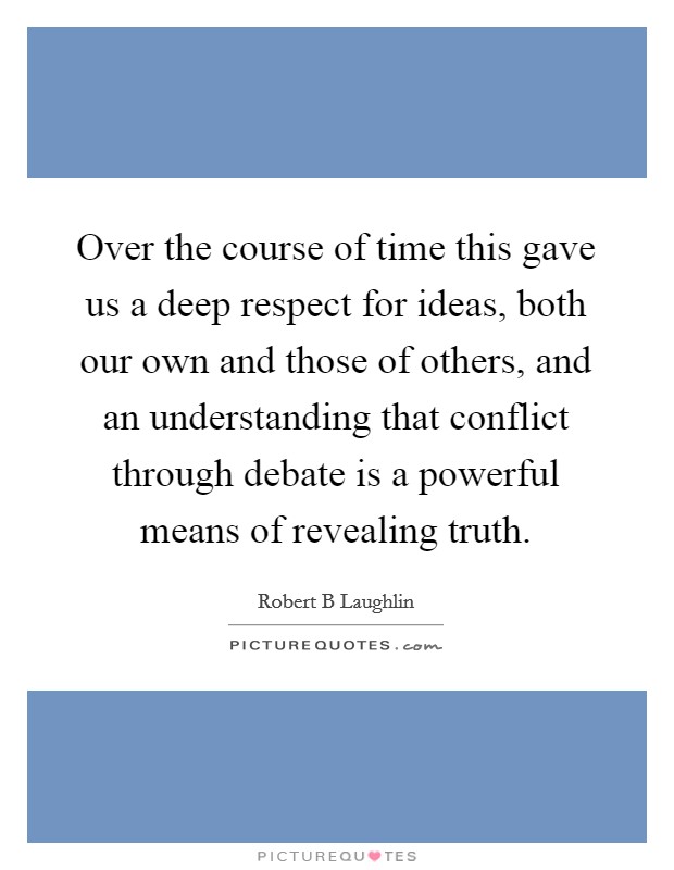 Over the course of time this gave us a deep respect for ideas, both our own and those of others, and an understanding that conflict through debate is a powerful means of revealing truth. Picture Quote #1