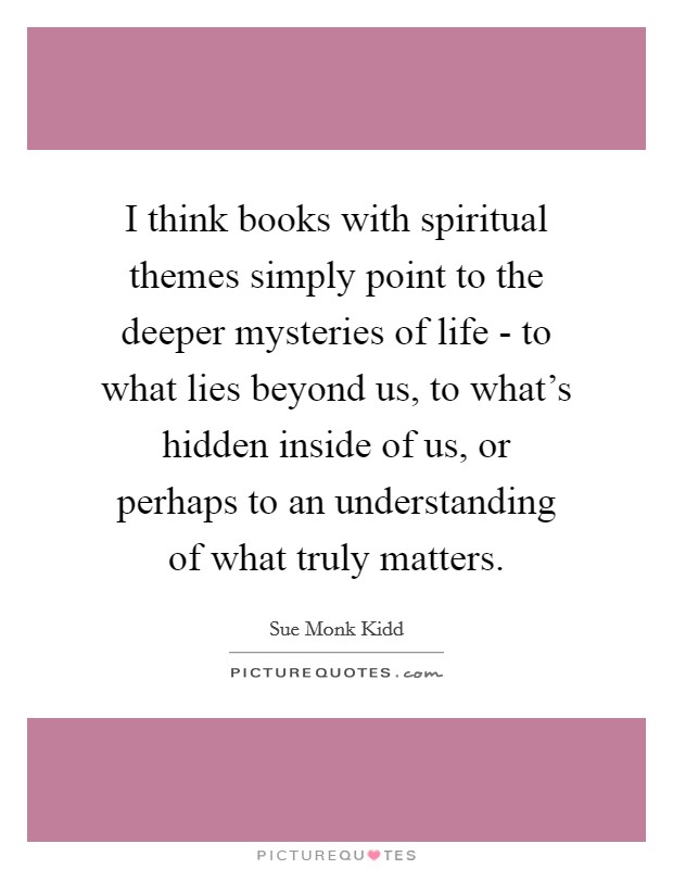I think books with spiritual themes simply point to the deeper mysteries of life - to what lies beyond us, to what's hidden inside of us, or perhaps to an understanding of what truly matters. Picture Quote #1