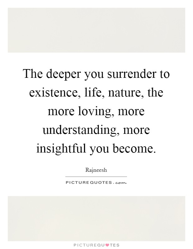 The deeper you surrender to existence, life, nature, the more loving, more understanding, more insightful you become. Picture Quote #1
