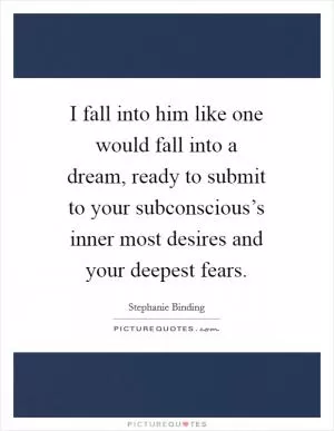 I fall into him like one would fall into a dream, ready to submit to your subconscious’s inner most desires and your deepest fears Picture Quote #1