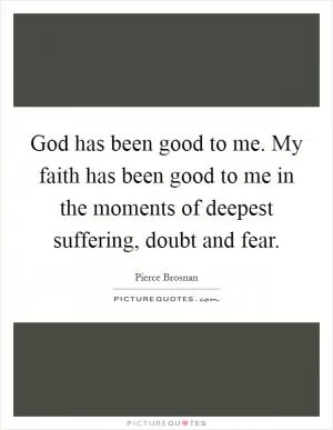 God has been good to me. My faith has been good to me in the moments of deepest suffering, doubt and fear Picture Quote #1