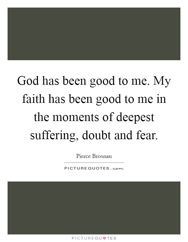 God has been good to me. My faith has been good to me in the moments of deepest suffering, doubt and fear. Picture Quote #1