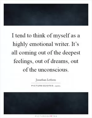 I tend to think of myself as a highly emotional writer. It’s all coming out of the deepest feelings, out of dreams, out of the unconscious Picture Quote #1