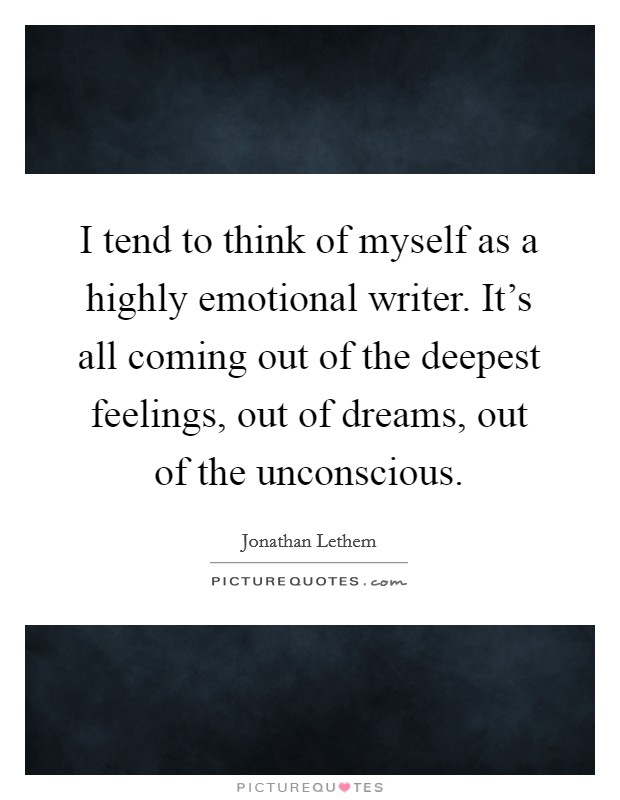 I tend to think of myself as a highly emotional writer. It's all coming out of the deepest feelings, out of dreams, out of the unconscious. Picture Quote #1