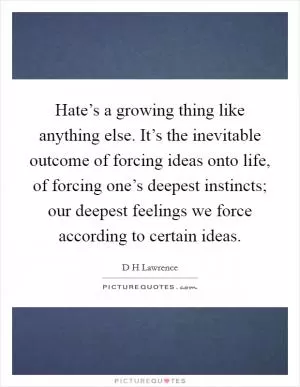 Hate’s a growing thing like anything else. It’s the inevitable outcome of forcing ideas onto life, of forcing one’s deepest instincts; our deepest feelings we force according to certain ideas Picture Quote #1