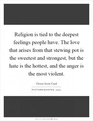 Religion is tied to the deepest feelings people have. The love that arises from that stewing pot is the sweetest and strongest, but the hate is the hottest, and the anger is the most violent Picture Quote #1