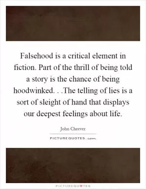 Falsehood is a critical element in fiction. Part of the thrill of being told a story is the chance of being hoodwinked. . .The telling of lies is a sort of sleight of hand that displays our deepest feelings about life Picture Quote #1