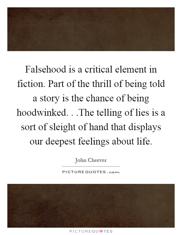 Falsehood is a critical element in fiction. Part of the thrill of being told a story is the chance of being hoodwinked. . .The telling of lies is a sort of sleight of hand that displays our deepest feelings about life. Picture Quote #1