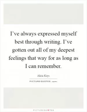 I’ve always expressed myself best through writing. I’ve gotten out all of my deepest feelings that way for as long as I can remember Picture Quote #1