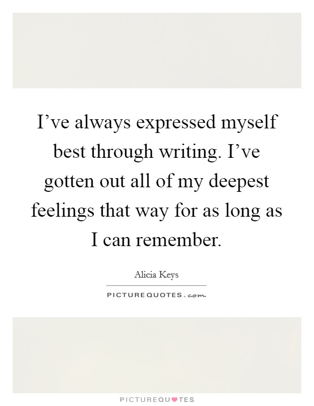 I've always expressed myself best through writing. I've gotten out all of my deepest feelings that way for as long as I can remember. Picture Quote #1
