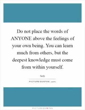 Do not place the words of ANYONE above the feelings of your own being. You can learn much from others, but the deepest knowledge must come from within yourself Picture Quote #1