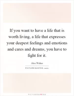 If you want to have a life that is worth living, a life that expresses your deepest feelings and emotions and cares and dreams, you have to fight for it Picture Quote #1