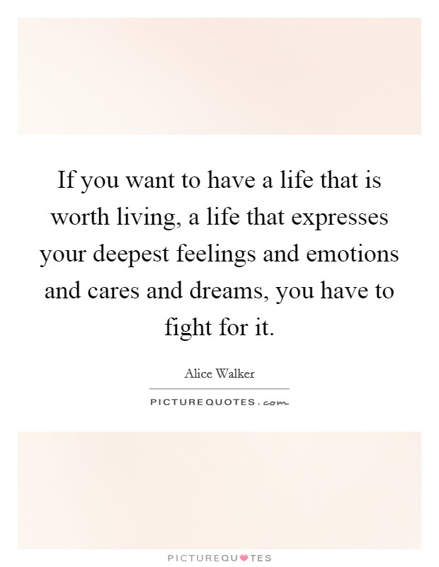 If you want to have a life that is worth living, a life that expresses your deepest feelings and emotions and cares and dreams, you have to fight for it. Picture Quote #1