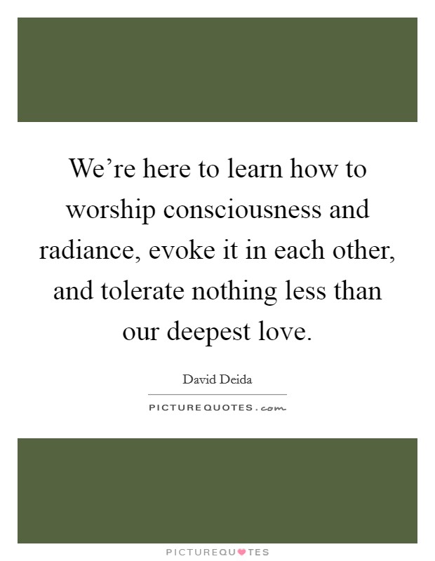 We're here to learn how to worship consciousness and radiance, evoke it in each other, and tolerate nothing less than our deepest love. Picture Quote #1