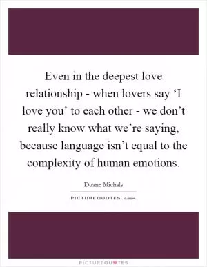 Even in the deepest love relationship - when lovers say ‘I love you’ to each other - we don’t really know what we’re saying, because language isn’t equal to the complexity of human emotions Picture Quote #1