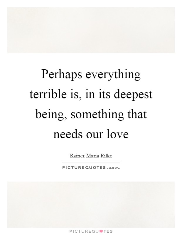 Perhaps everything terrible is, in its deepest being, something that needs our love Picture Quote #1