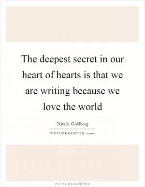 The deepest secret in our heart of hearts is that we are writing because we love the world Picture Quote #1